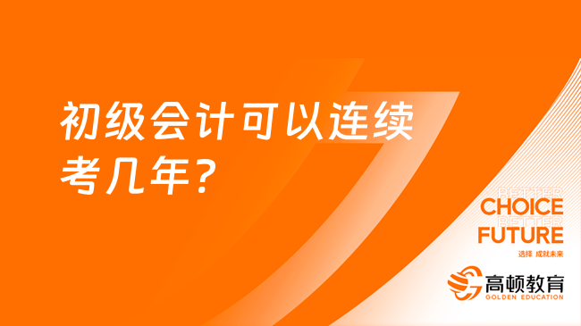 初级会计可以连续考几年?