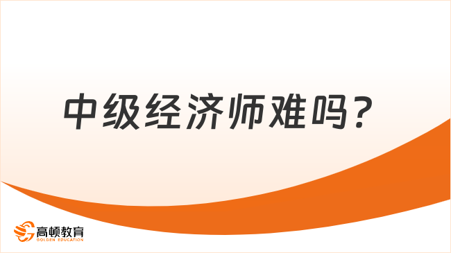 詳情解答：中級(jí)經(jīng)濟(jì)師是中級(jí)職稱(chēng)里難的嗎？