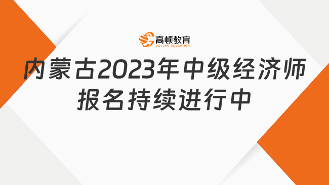 内蒙古2023年中级经济师报名持续进行中