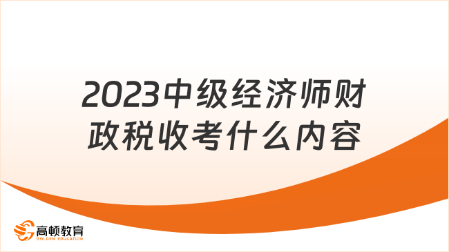 2023中級經(jīng)濟師財政稅收考什么內容