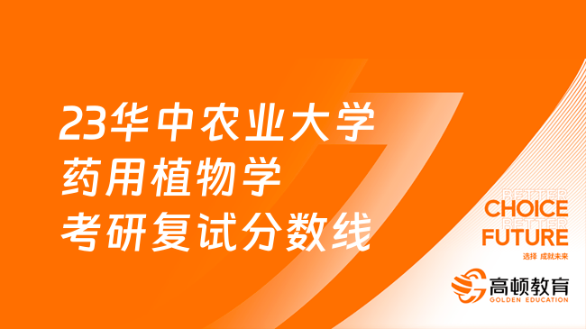 2023华中农业大学药用植物学考研复试分数线公布！含复试程序