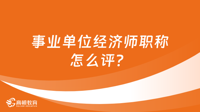 事业单位经济师职称怎么评？分哪些专业？