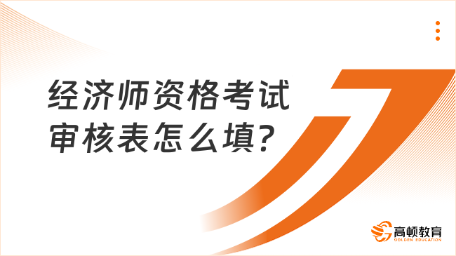 經(jīng)濟(jì)師資格考試審核表怎么填？這里有技巧！