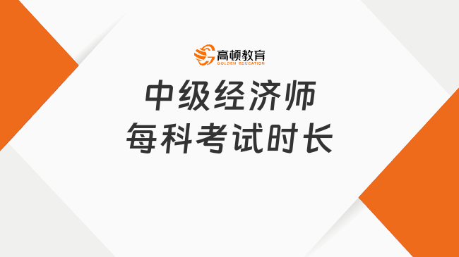 中级经济师每科考试时长_2023年考试安排