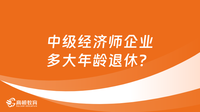 中级经济师企业多大年龄退休？