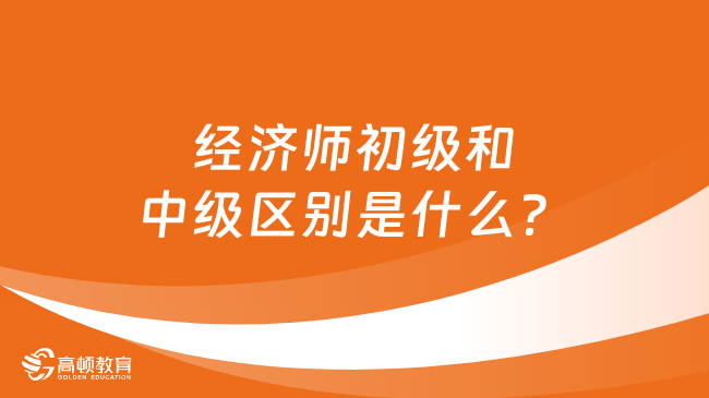 经济师初级和中级区别是什么？新手小白该怎么选？