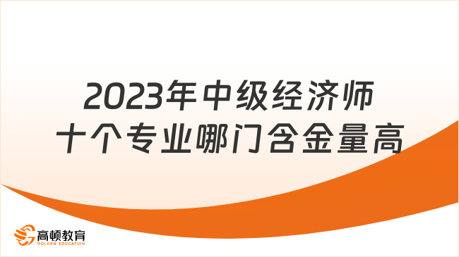 2023年中級經(jīng)濟師十個專業(yè)中哪門含金量最高？