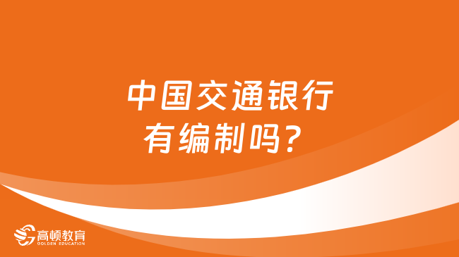 中国交通银行有编制吗？小编来为你介绍交通银行编制情况