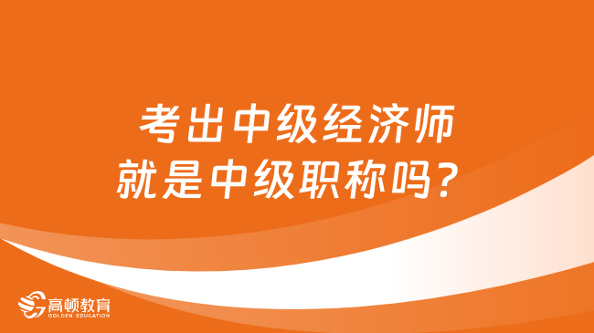 考出中級經(jīng)濟師就是中級職稱嗎？一文弄清！