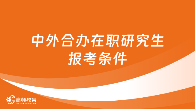 中外合辦在職研究生報(bào)考條件有哪些？早看早知道