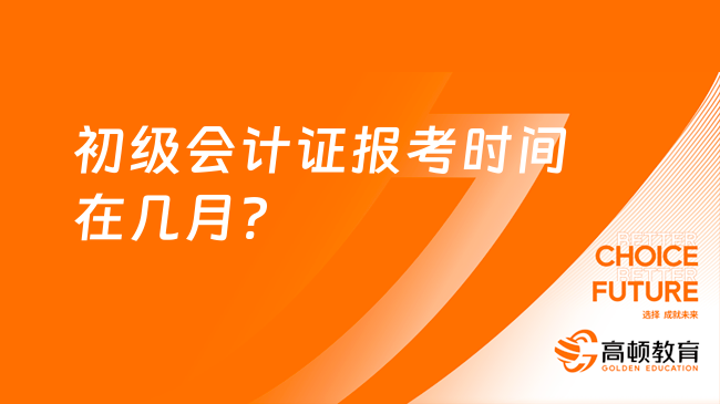 初級會計證報考時間在幾月?