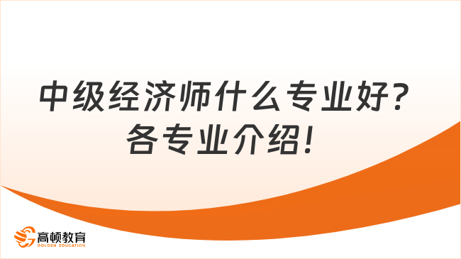 中級經(jīng)濟(jì)師什么專業(yè)好？各專業(yè)介紹！