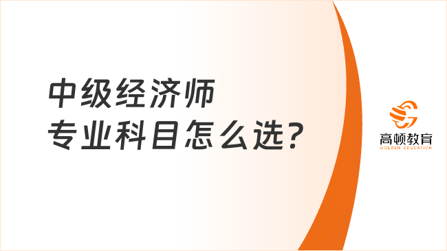 中級經(jīng)濟師專業(yè)科目怎么選？