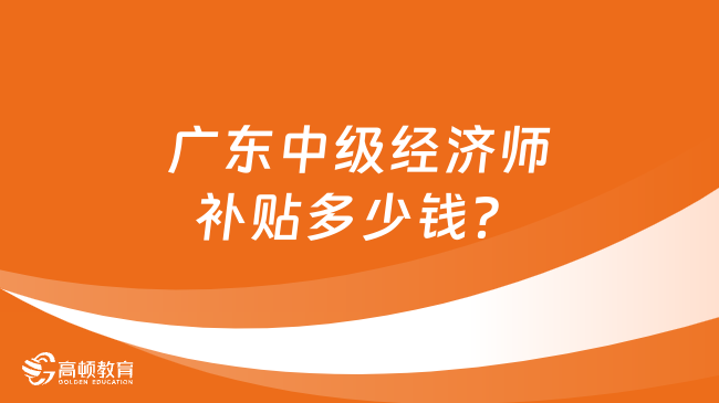 广东中级经济师补贴多少钱？