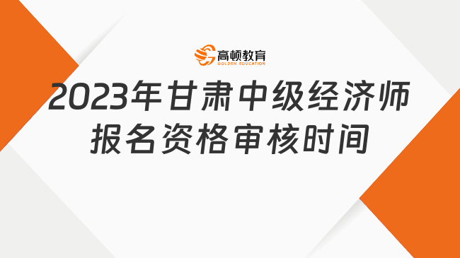 速看，2023年甘肅中級經(jīng)濟師報名資格審核時間及方式