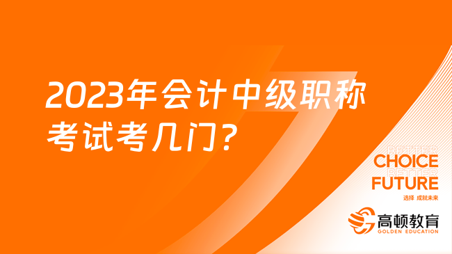 2023年會計(jì)中級職稱考試考幾門？