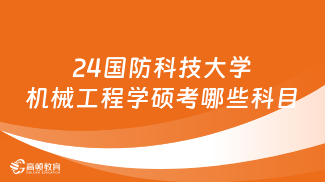 2024国防科技大学机械工程学硕考哪些科目？附专业课考试内容