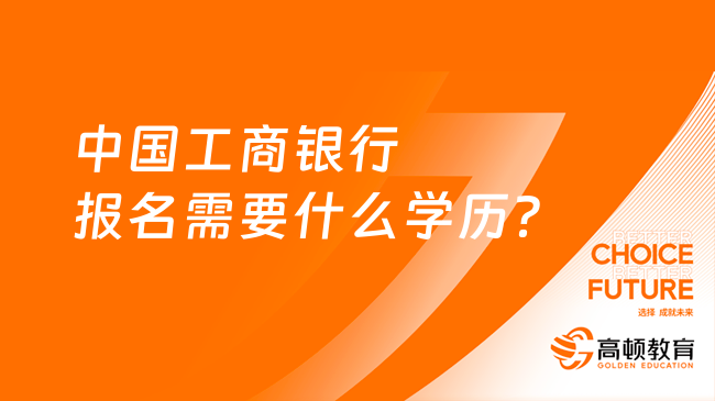 中國(guó)工商銀行報(bào)名需要什么學(xué)歷？報(bào)名要求解析詳情！