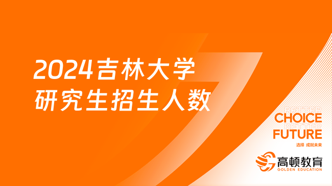 2024吉林大学研究生招生人数是多少？