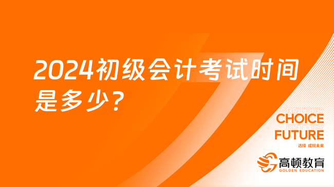 2024初级会计考试时间是多少？