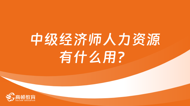 中级经济师人力资源有什么用？怎么考取？