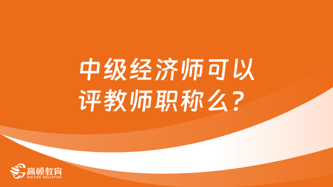 中级经济师可以评教师职称么？