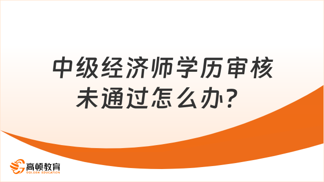 中级经济师学历审核未通过怎么办？