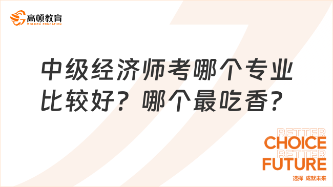 中級經(jīng)濟(jì)師考哪個(gè)專業(yè)比較好？哪個(gè)最吃香？