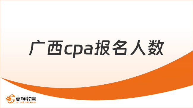 2024年广西cpa报名人数：17977，考试时间和地点公布！