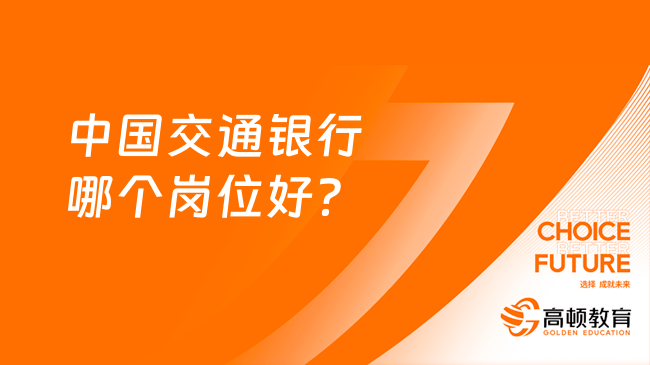 中國交通銀行哪個(gè)崗位好？交通銀行熱門崗位大揭秘