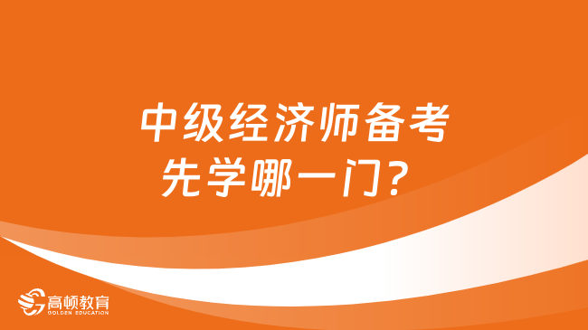 中級經(jīng)濟師先學(xué)哪一門？附3點實用學(xué)習(xí)建議！