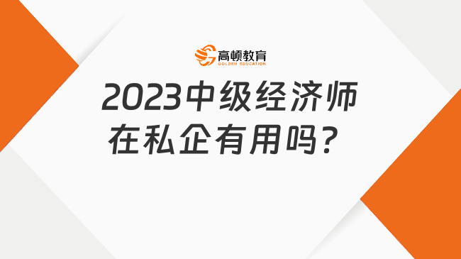 2023中級(jí)經(jīng)濟(jì)師在私企有用嗎？