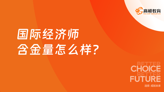 国际经济师含金量怎么样？一文知晓！