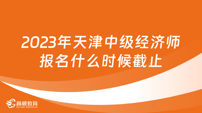 2023年天津中級(jí)經(jīng)濟(jì)師報(bào)名什么時(shí)候截止繳費(fèi)