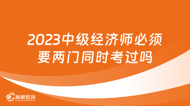 2023中級經(jīng)濟(jì)師必須要兩門同時(shí)考過嗎