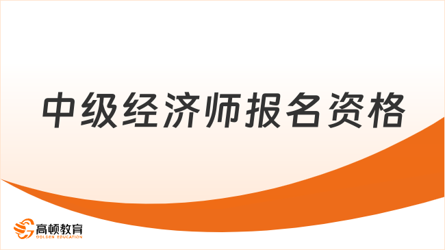 中级经济师报名资格，23年考前必读！