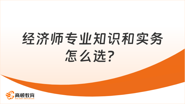 經(jīng)濟(jì)師《專業(yè)知識和實務(wù)》怎么選？根據(jù)這3點！