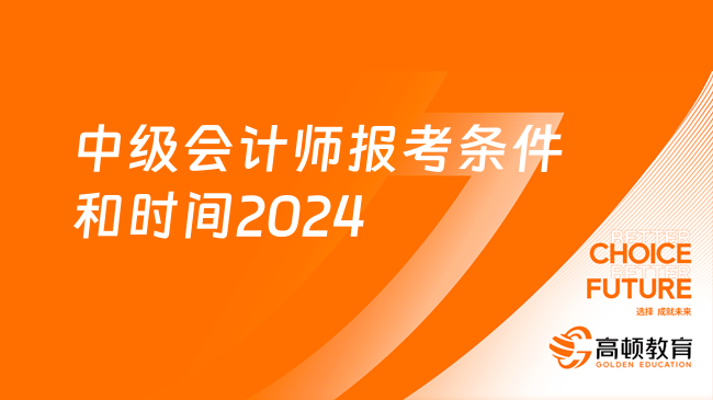 中级会计师报考条件和时间2024