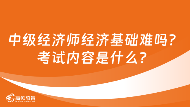 中级经济师经济基础难吗？考试内容是什么？