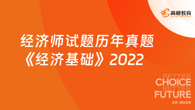 經(jīng)濟(jì)師試題歷年真題《經(jīng)濟(jì)基礎(chǔ)》(2022年11月12日上午場)