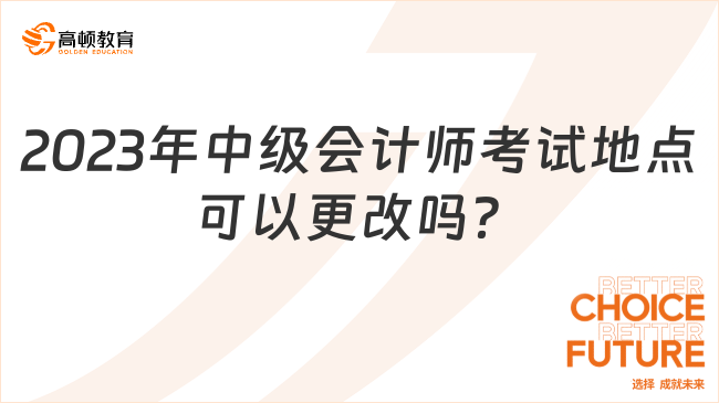 2023年中級(jí)會(huì)計(jì)師考試地點(diǎn)可以更改嗎？