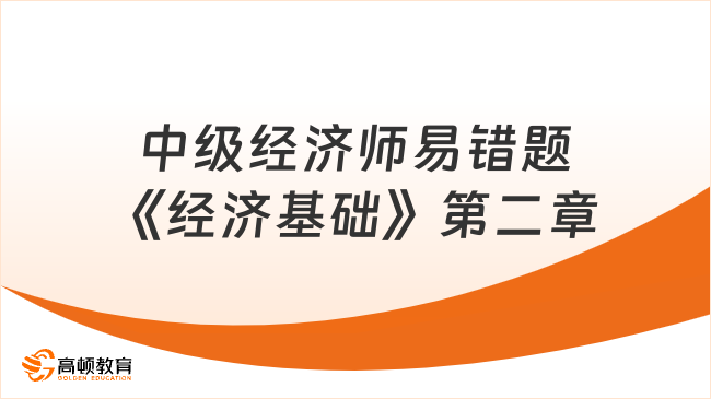 中級經(jīng)濟(jì)師易錯(cuò)題《經(jīng)濟(jì)基礎(chǔ)》第二章