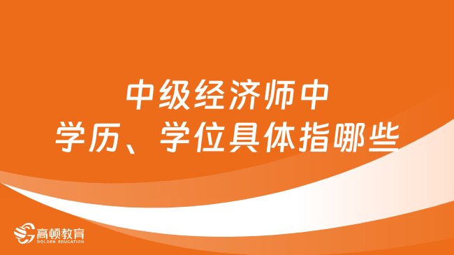 中級經(jīng)濟師中學歷、學位具體指哪些