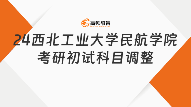 2024西北工業(yè)大學民航學院考研初試科目調(diào)整公告已發(fā)！