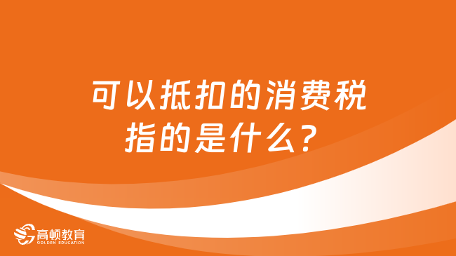 可以抵扣的消費(fèi)稅指的是什么？