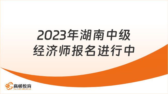 报名提醒！2023年湖南中级经济师报名进行中！