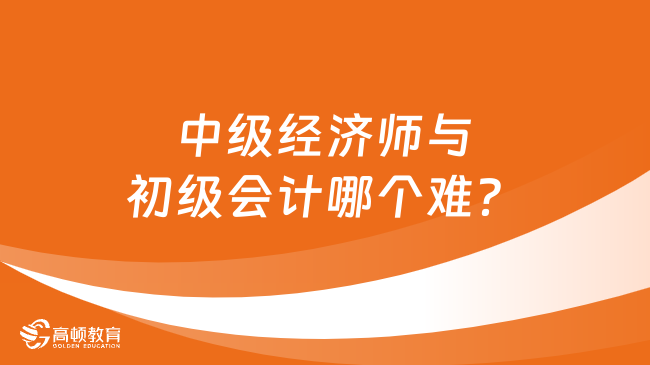 中级经济师与初级会计哪个难？二者难度比较！