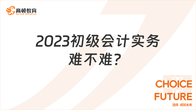 2023初级会计实务难不难？