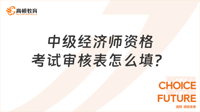 中級經濟師資格考試審核表怎么填？手把手教你！