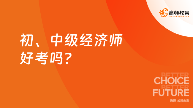 初、中級經(jīng)濟師好考嗎？何時報考？